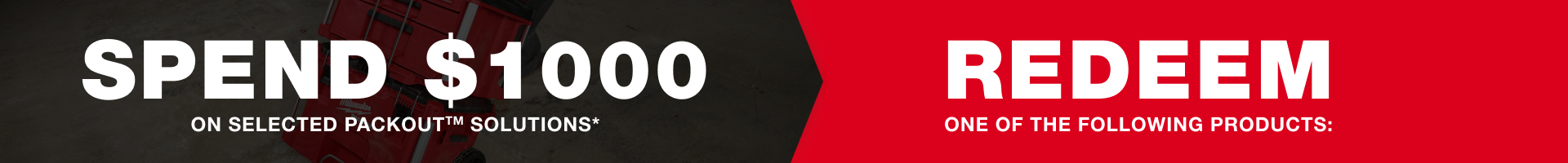 SPEND $1,000 on selected PACKOUT™ Solutions* and REDEEM one of the following products