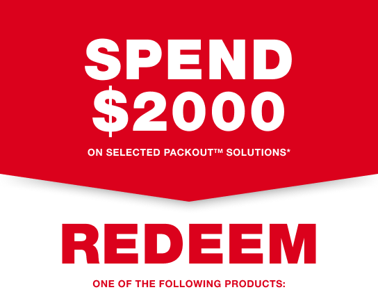 SPEND $2,000 on selected PACKOUT™ Solutions* and REDEEM one of the following products