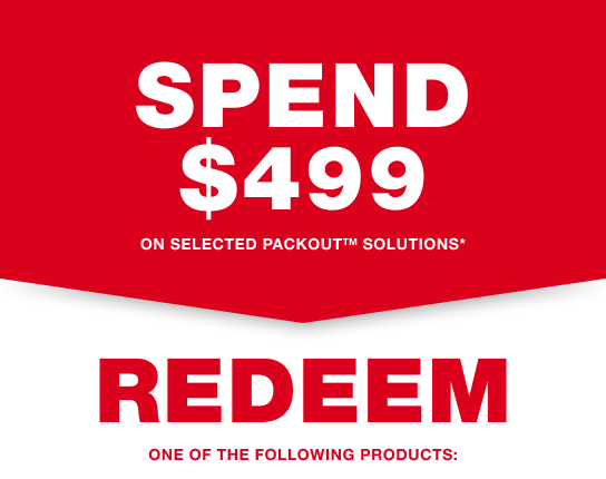 SPEND $499 on selected PACKOUT™ Solutions* and REDEEM one of the following products