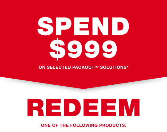 SPEND $999 on selected PACKOUT™ Solutions* and REDEEM one of the following products