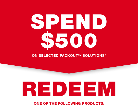 SPEND $500 on selected PACKOUT™ Solutions* and REDEEM one of the following products